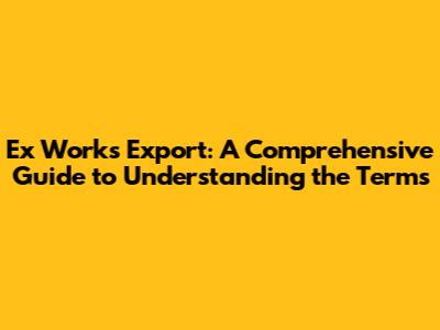 Ex Works Export: A Comprehensive Guide to Understanding the Terms