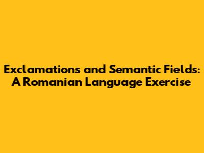 Exclamations and Semantic Fields: A Romanian Language Exercise