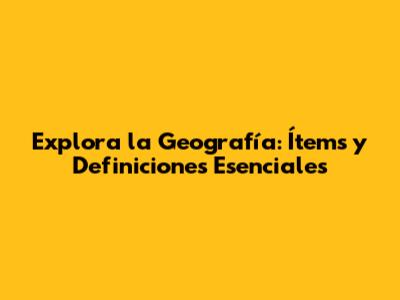 Explora la Geografía: Ítems y Definiciones Esenciales