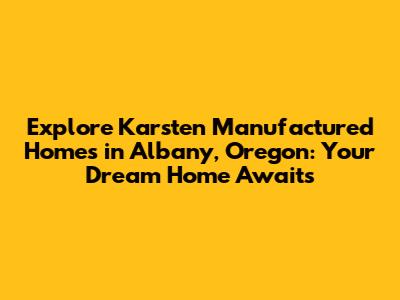 Explore Karsten Manufactured Homes in Albany, Oregon: Your Dream Home Awaits