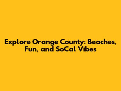 Explore Orange County: Beaches, Fun, and SoCal Vibes