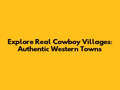 Explore Real Cowboy Villages: Authentic Western Towns