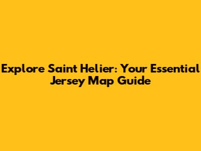 Explore Saint Helier: Your Essential Jersey Map Guide
