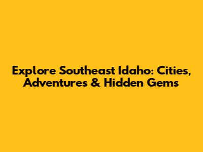 Explore Southeast Idaho: Cities, Adventures & Hidden Gems