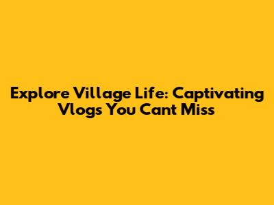 Explore Village Life: Captivating Vlogs You Can't Miss