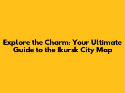 Explore the Charm: Your Ultimate Guide to the Ikursk City Map