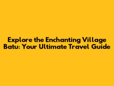 Explore the Enchanting Village Batu: Your Ultimate Travel Guide