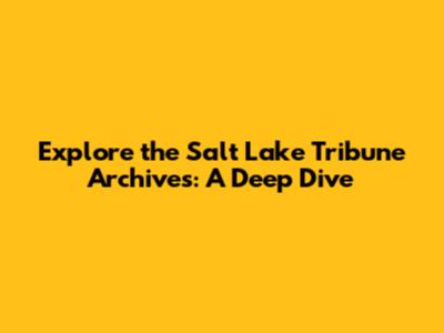 Explore the Salt Lake Tribune Archives: A Deep Dive