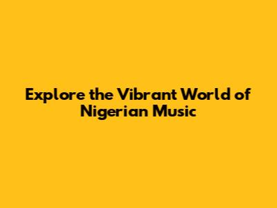 Explore the Vibrant World of Nigerian Music
