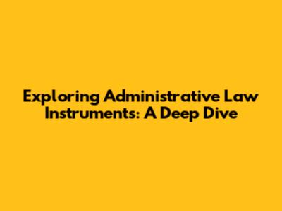 Exploring Administrative Law Instruments: A Deep Dive