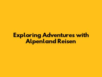 Exploring Adventures with Alpenland Reisen