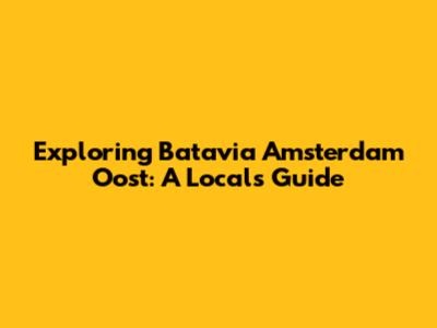 Exploring Batavia Amsterdam Oost: A Local's Guide