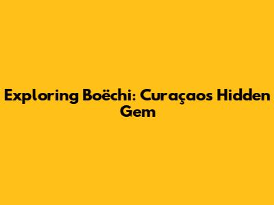 Exploring Boëchi: Curaçao's Hidden Gem