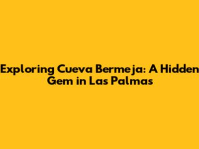 Exploring Cueva Bermeja: A Hidden Gem in Las Palmas