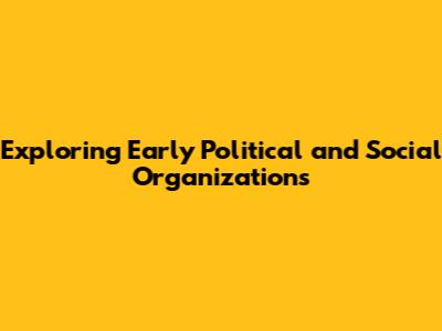 Exploring Early Political and Social Organizations