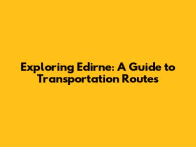 Exploring Edirne: A Guide to Transportation Routes