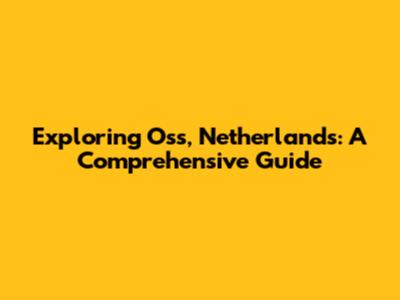 Exploring Oss, Netherlands: A Comprehensive Guide