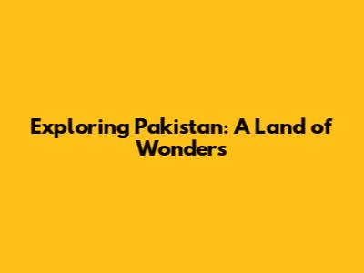 Exploring Pakistan: A Land of Wonders