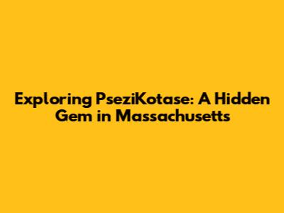 Exploring PseziKotase: A Hidden Gem in Massachusetts
