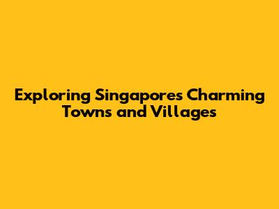 Exploring Singapore's Charming Towns and Villages