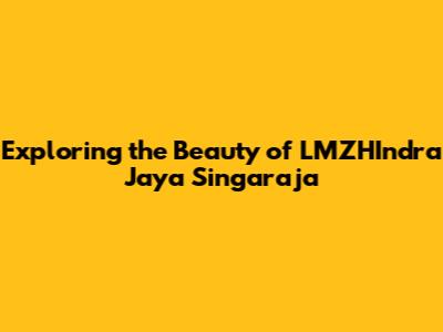 Exploring the Beauty of LMZHIndra Jaya Singaraja