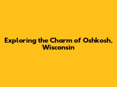 Exploring the Charm of Oshkosh, Wisconsin