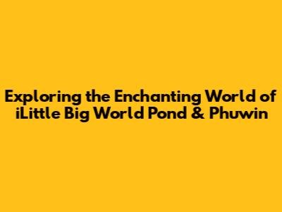 Exploring the Enchanting World of iLittle Big World Pond & Phuwin