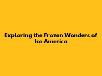 Exploring the Frozen Wonders of Ice America