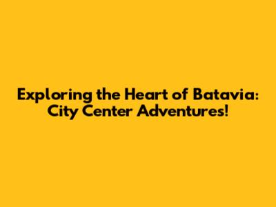 Exploring the Heart of Batavia: City Center Adventures!