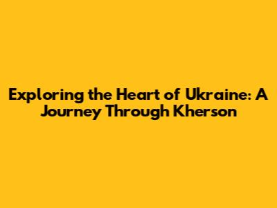 Exploring the Heart of Ukraine: A Journey Through Kherson