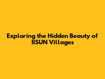 Exploring the Hidden Beauty of IISUN Villages