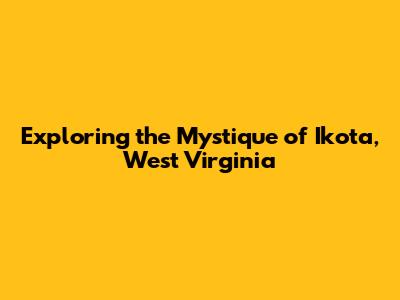 Exploring the Mystique of Ikota, West Virginia