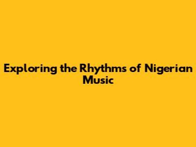 Exploring the Rhythms of Nigerian Music