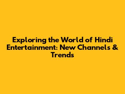 Exploring the World of Hindi Entertainment: New Channels & Trends