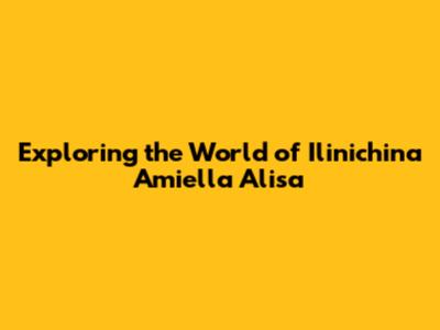 Exploring the World of Ilinichina Amiella Alisa