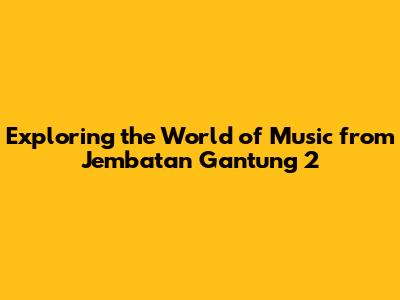 Exploring the World of Music from Jembatan Gantung 2