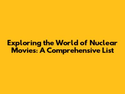 Exploring the World of Nuclear Movies: A Comprehensive List