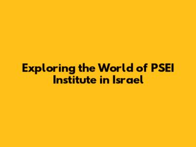 Exploring the World of PSEI Institute in Israel