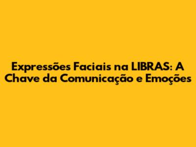Expressões Faciais na LIBRAS: A Chave da Comunicação e Emoções
