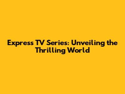 Express TV Series: Unveiling the Thrilling World