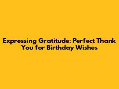 Expressing Gratitude: Perfect 'Thank You' for Birthday Wishes