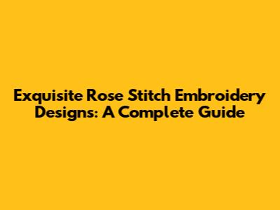 Exquisite Rose Stitch Embroidery Designs: A Complete Guide