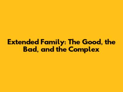 Extended Family: The Good, the Bad, and the Complex