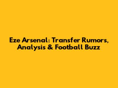 Eze Arsenal: Transfer Rumors, Analysis & Football Buzz