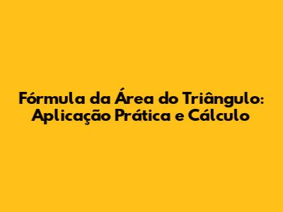 Fórmula da Área do Triângulo: Aplicação Prática e Cálculo