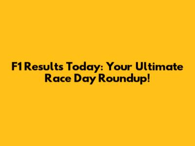 F1 Results Today: Your Ultimate Race Day Roundup!
