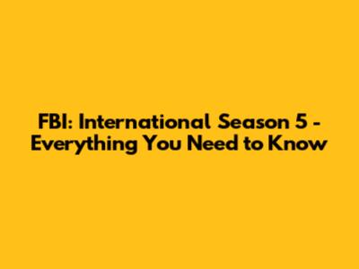 FBI: International Season 5 - Everything You Need to Know