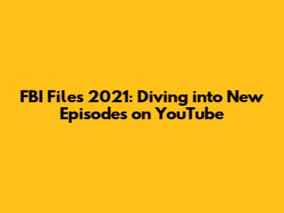 FBI Files 2021: Diving into New Episodes on YouTube