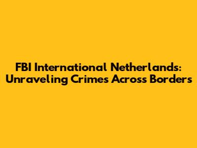 FBI International Netherlands: Unraveling Crimes Across Borders