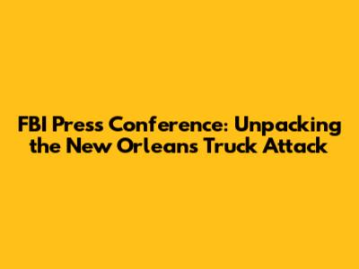 FBI Press Conference: Unpacking the New Orleans Truck Attack
